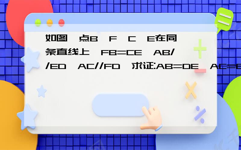如图,点B,F,C,E在同一条直线上,FB=CE,AB//ED,AC//FD,求证:AB=DE,AC=DF