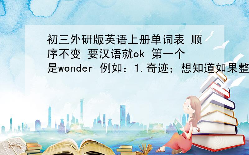 初三外研版英语上册单词表 顺序不变 要汉语就ok 第一个是wonder 例如：1.奇迹；想知道如果整理得好 可以另加悬赏