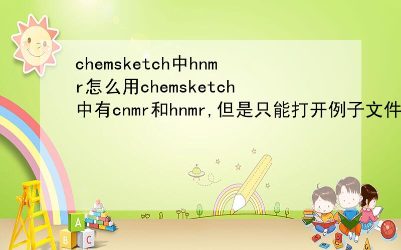 chemsketch中hnmr怎么用chemsketch中有cnmr和hnmr,但是只能打开例子文件,怎么绘制自己画的分子的图谱呢?