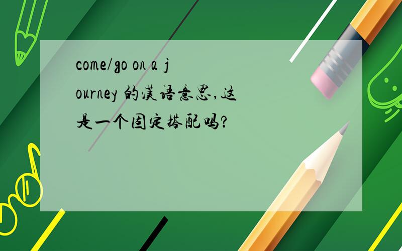 come/go on a journey 的汉语意思,这是一个固定搭配吗?