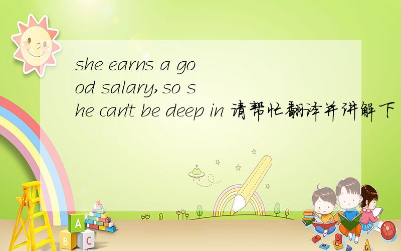 she earns a good salary,so she can't be deep in 请帮忙翻译并讲解下