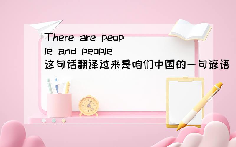 There are people and people 这句话翻译过来是咱们中国的一句谚语