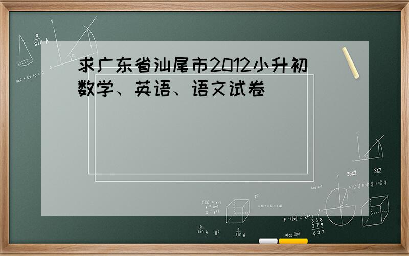 求广东省汕尾市2012小升初数学、英语、语文试卷