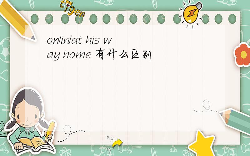 on/in/at his way home 有什么区别