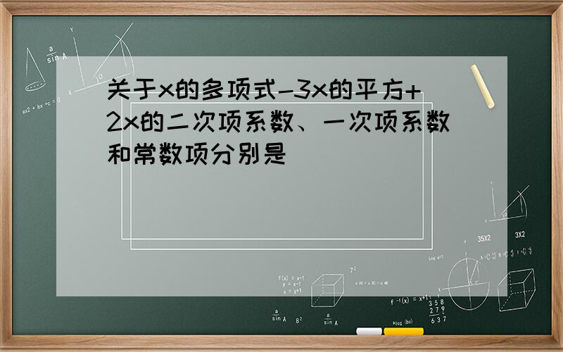 关于x的多项式-3x的平方+2x的二次项系数、一次项系数和常数项分别是（ ）