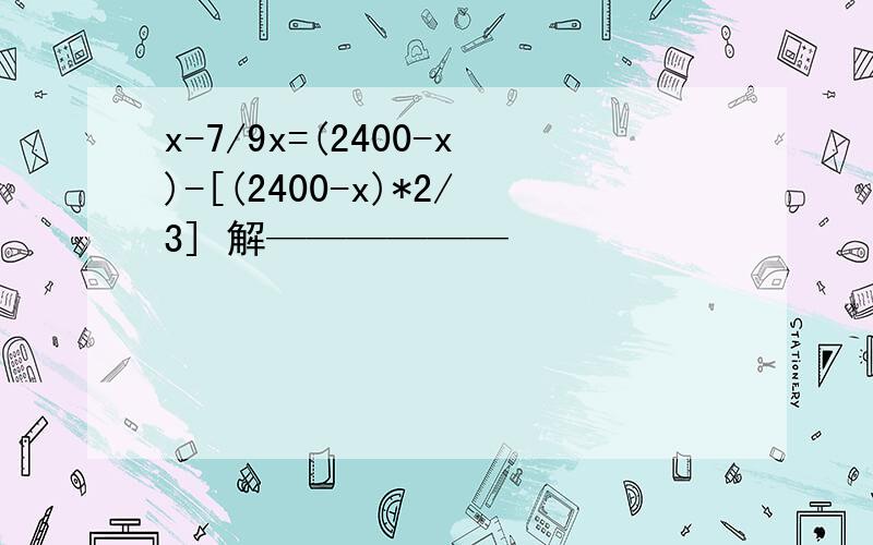 x-7/9x=(2400-x)-[(2400-x)*2/3] 解——————