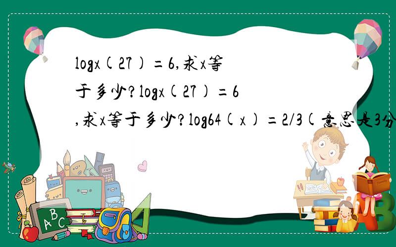 logx(27)=6,求x等于多少?logx(27)=6,求x等于多少?log64(x)=2/3(意思是3分之2),求x等于多少?log2[log5(x)]=0,求x等于多少?[log3(lgx)]=1,求x等于多少?logx(8)=3/2,求x等于多少?5^lgx=25,求x等于多少?