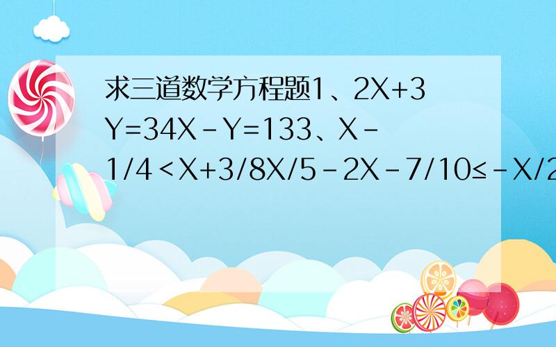 求三道数学方程题1、2X+3Y=34X-Y=133、X-1/4＜X+3/8X/5-2X-7/10≤-X/20