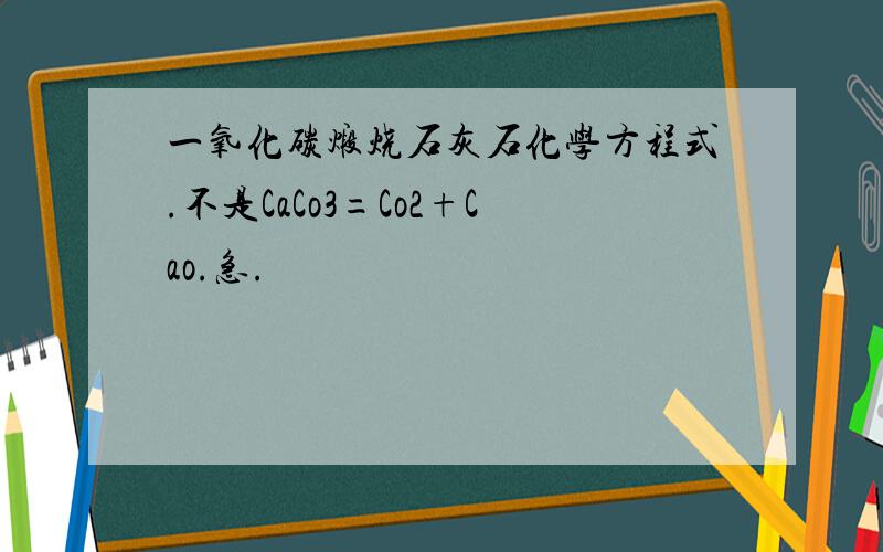 一氧化碳煅烧石灰石化学方程式.不是CaCo3=Co2+Cao.急.