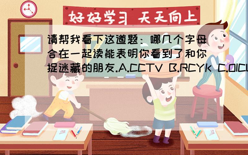 请帮我看下这道题：哪几个字母合在一起读能表明你看到了和你捉迷藏的朋友.A.CCTV B.RCYK C.OICU.D.SEPO.孩子的作业.