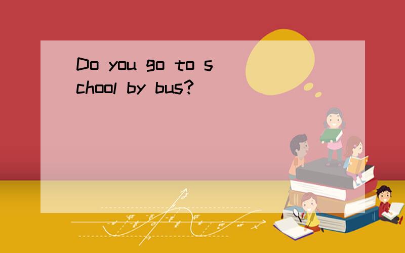 Do you go to school by bus?