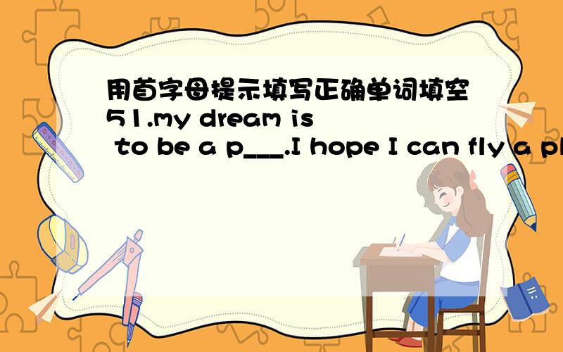 用首字母提示填写正确单词填空51.my dream is to be a p___.I hope I can fly a plance.52.Can you e____the sentence to me in chinese?