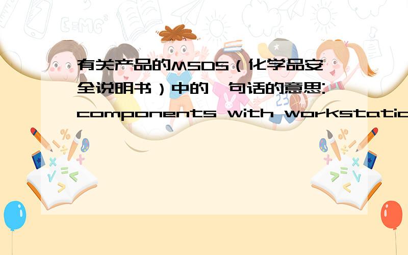 有关产品的MSDS（化学品安全说明书）中的一句话的意思:components with workstation furnished limit values---这句的中文是?