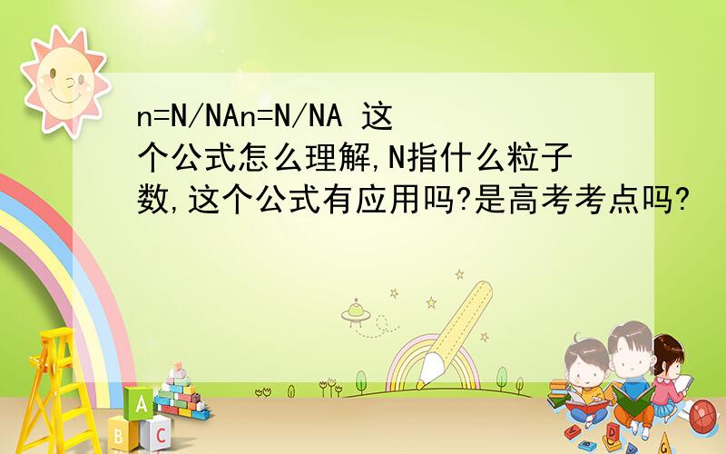 n=N/NAn=N/NA 这个公式怎么理解,N指什么粒子数,这个公式有应用吗?是高考考点吗?