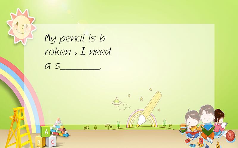 My pencil is broken ,I need a s_______.