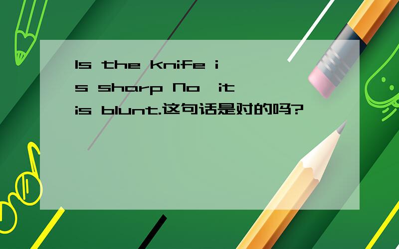 Is the knife is sharp No,it is blunt.这句话是对的吗?