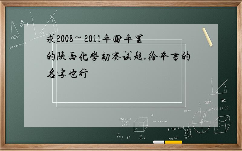 求2008~2011年四年里的陕西化学初赛试题,给本书的名字也行