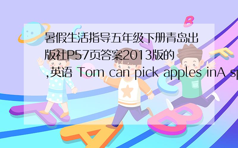 暑假生活指导五年级下册青岛出版社P57页答案2013版的,英语 Tom can pick apples inA spring B summer C fall
