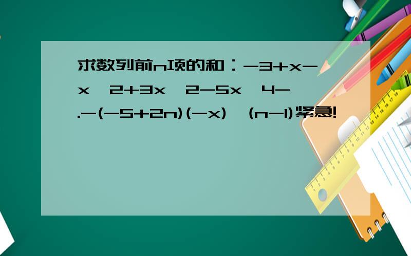 求数列前n项的和：-3+x-x^2+3x^2-5x^4-.-(-5+2n)(-x)^(n-1)紧急!