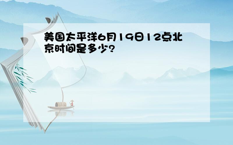 美国太平洋6月19日12点北京时间是多少?