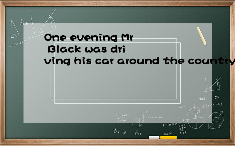 One evening Mr Black was driving his car around the country.He wanted to find a small hotel.Then he saw an old man at the side of the road.He stopped his car and said to the old man.