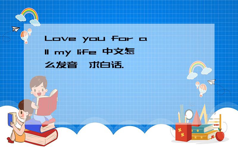 Love you for all my life 中文怎么发音,求白话.