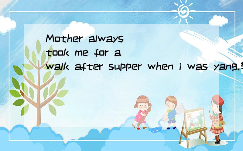 Mother always took me for a walk after supper when i was yang.转为 Mother ____ ____ take me ···
