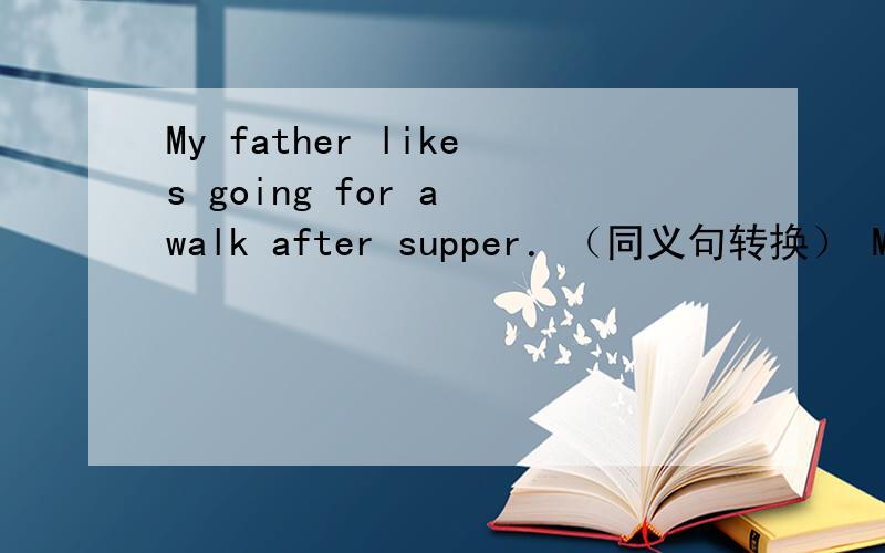 My father likes going for a walk after supper．（同义句转换） My father likes ___ ___ after supper