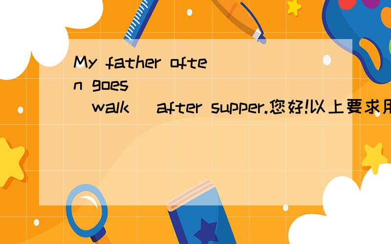 My father often goes ______ (walk) after supper.您好!以上要求用括号内所给词的正确形式填空.如何做?