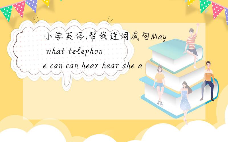 小学英语,帮我连词成句May what telephone can can hear hear she a