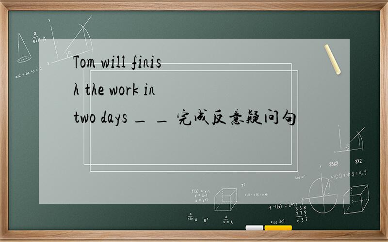 Tom will finish the work in two days _ _ 完成反意疑问句