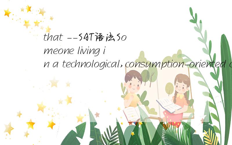 that --SAT语法Someone living in a technological,consumption-oriented culture probably taxes the environment at a rate many times (that of a country such as Myanmar.)the correct answer is:that of someone living in a country like Myanmar