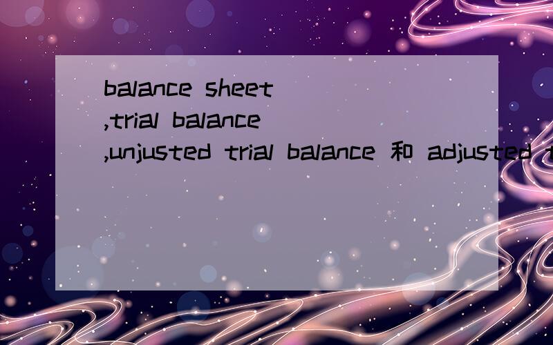 balance sheet ,trial balance,unjusted trial balance 和 adjusted trial balance有什么联系和区别 他们之间的顺序呢?
