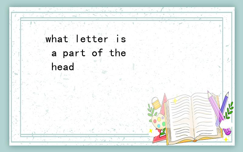 what letter is a part of the head