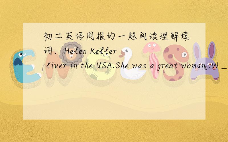 初二英语周报的一题阅读理解填词．Helen Keller liver in the USA.She was a great woman .W＿(1) Helen was a bady ,she got very sick.After many weeks,the doctor said,“She is better,but now she can't see and can't hear.”B＿（2)of her