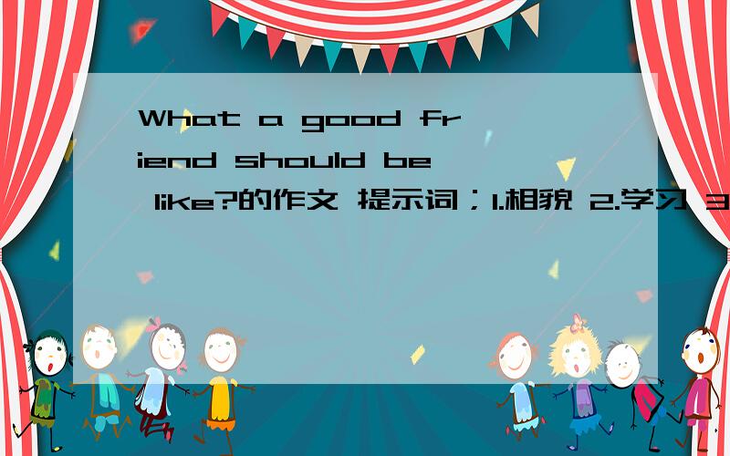 What a good friend should be like?的作文 提示词；1.相貌 2.学习 3.爱好