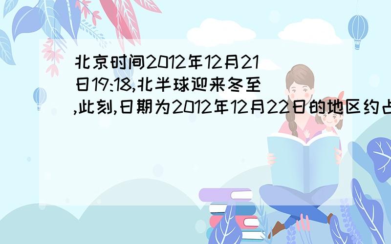 北京时间2012年12月21日19:18,北半球迎来冬至,此刻,日期为2012年12月22日的地区约占全球面积的?