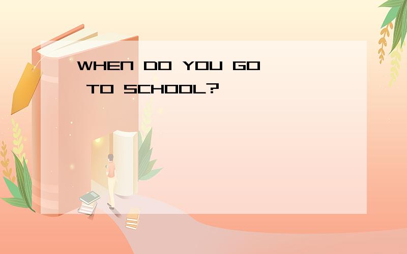 WHEN DO YOU GO TO SCHOOL?