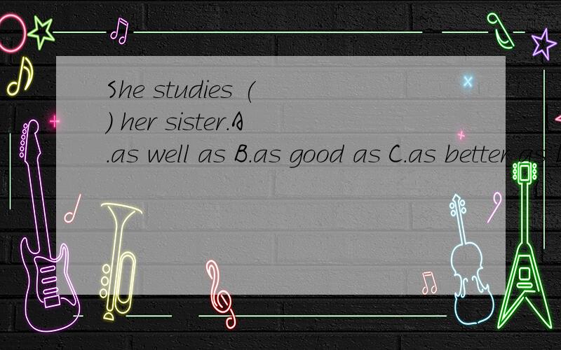She studies ( ) her sister.A.as well as B.as good as C.as better as D.as best as
