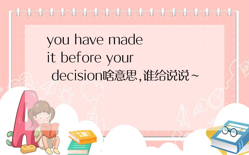 you have made it before your decision啥意思,谁给说说~