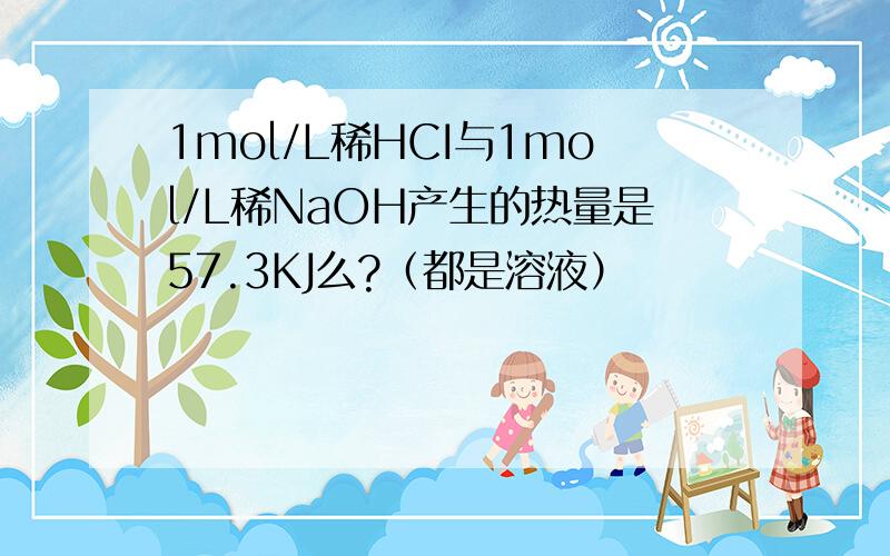 1mol/L稀HCI与1mol/L稀NaOH产生的热量是57.3KJ么?（都是溶液）