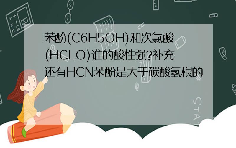 苯酚(C6H5OH)和次氯酸(HCLO)谁的酸性强?补充还有HCN苯酚是大于碳酸氢根的