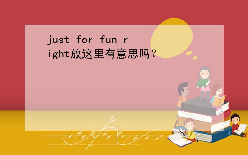 just for fun right放这里有意思吗？