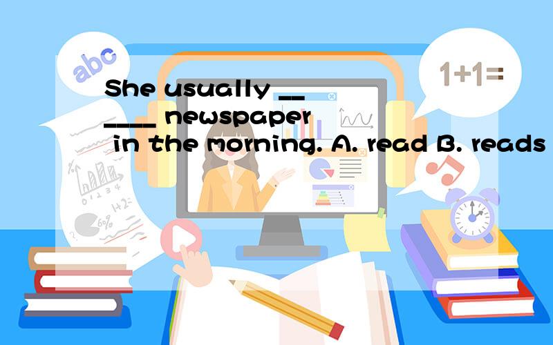 She usually ______ newspaper in the morning. A. read B. reads C. is read D. are read