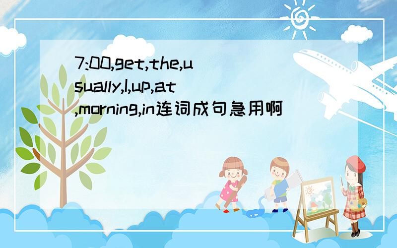 7:00,get,the,usually,I,up,at,morning,in连词成句急用啊
