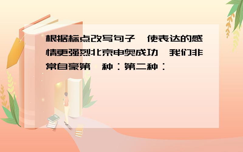 根据标点改写句子,使表达的感情更强烈北京申奥成功,我们非常自豪第一种：第二种：