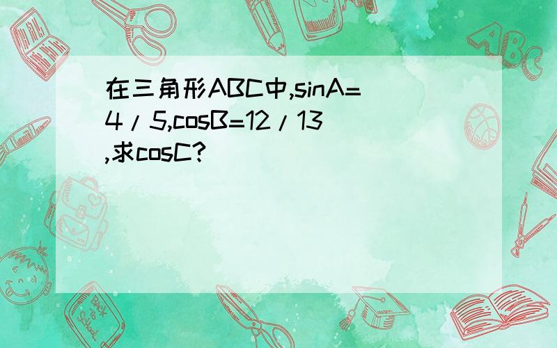 在三角形ABC中,sinA=4/5,cosB=12/13,求cosC?