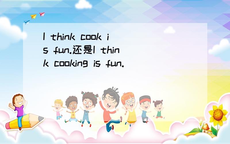 I think cook is fun.还是I think cooking is fun.