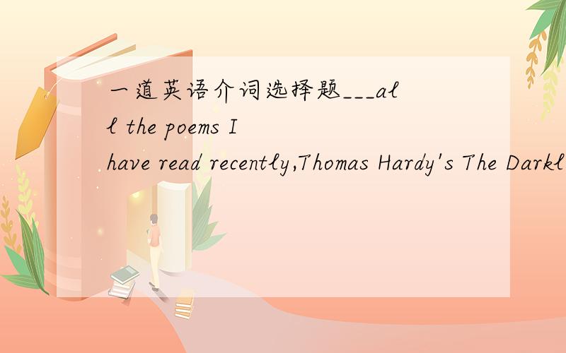 一道英语介词选择题___all the poems I have read recently,Thomas Hardy's The Darkling Thrust seems the most relevant to our times.A.Of B.AmongC.In D.About