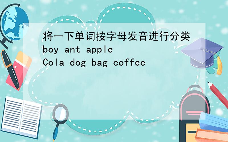 将一下单词按字母发音进行分类boy ant apple Cola dog bag coffee